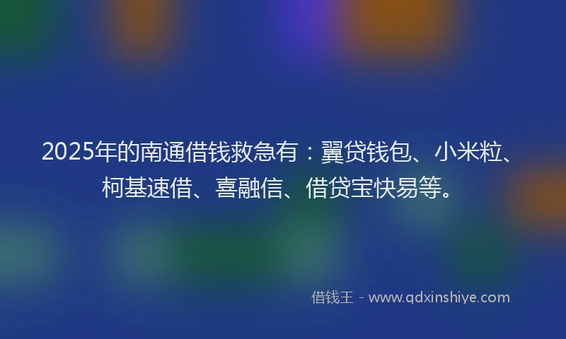 2025年的南通借钱救急有：翼贷钱包、小米粒、柯基速借、喜融信、借贷宝快易等。