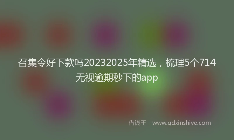 召集令好下款吗20232025年精选，梳理5个714无视逾期秒下的app