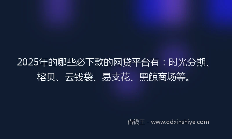 2025年的哪些必下款的网贷平台有：时光分期、榕贝、云钱袋、易支花、黑鲸商场等。