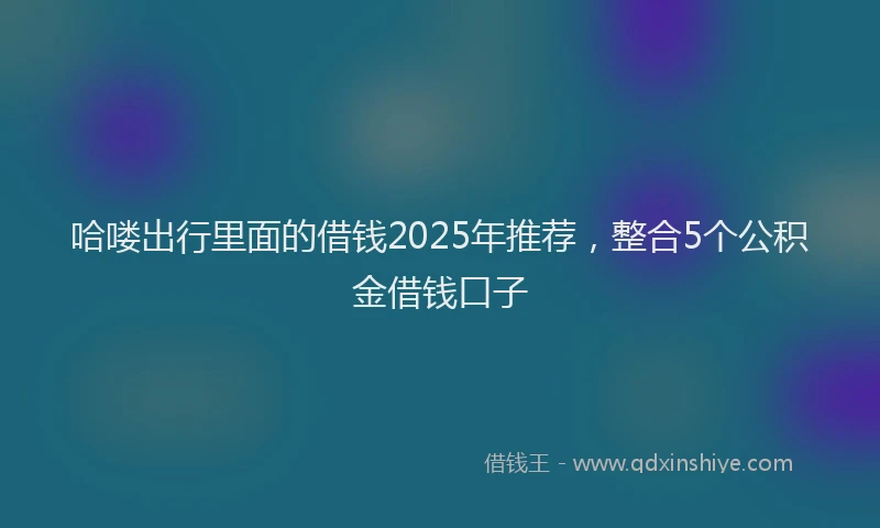 哈喽出行里面的借钱2025年推荐，整合5个公积金借钱口子
