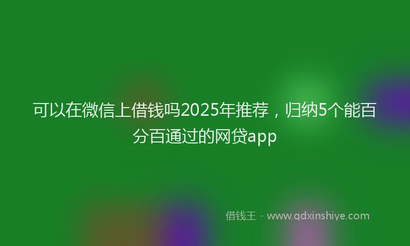 可以在微信上借钱吗2025年推荐，归纳5个能百分百通过的网贷app