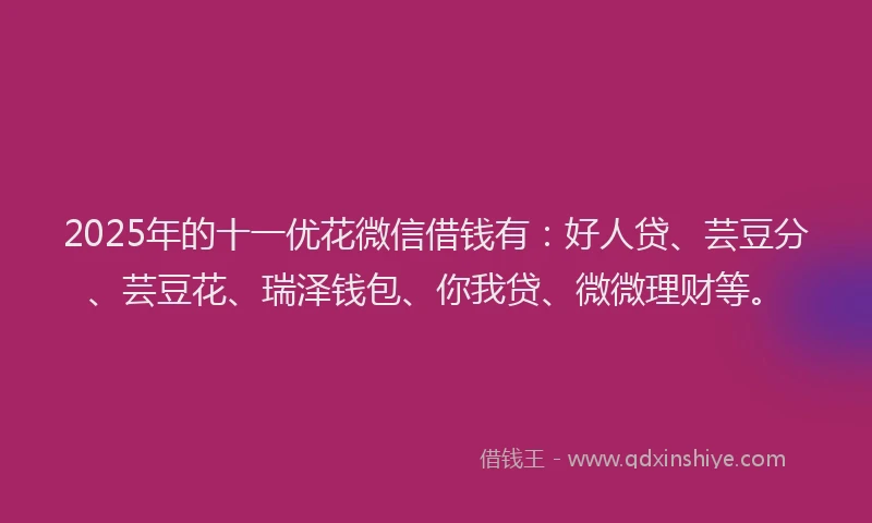 2025年的十一优花微信借钱有：好人贷、芸豆分、芸豆花、瑞泽钱包、你我贷、微微理财等。