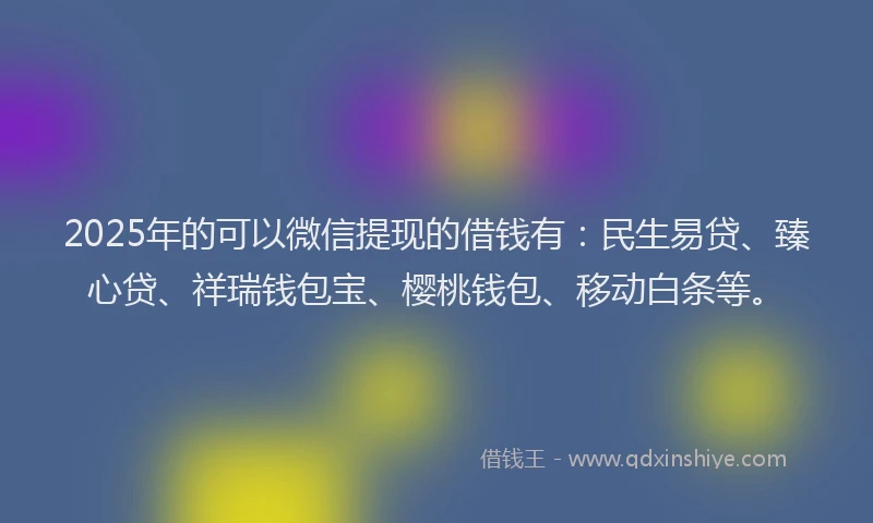 2025年的可以微信提现的借钱有：民生易贷、臻心贷、祥瑞钱包宝、樱桃钱包、移动白条等。