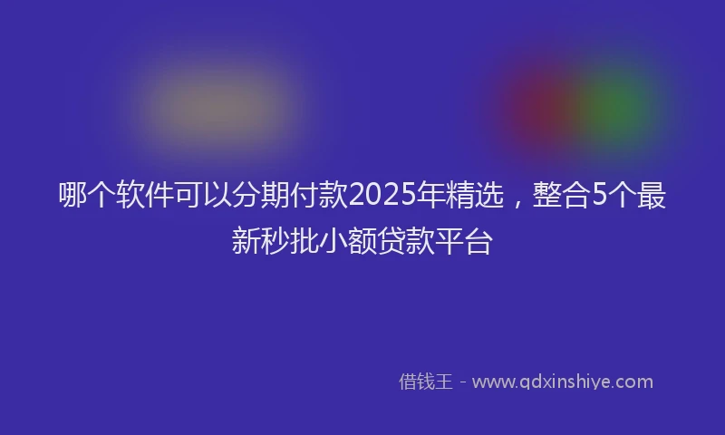 哪个软件可以分期付款2025年精选，整合5个最新秒批小额贷款平台