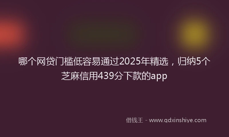 哪个网贷门槛低容易通过2025年精选，归纳5个芝麻信用439分下款的app