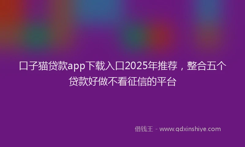 口子猫贷款app下载入口2025年推荐，整合五个贷款好做不看征信的平台