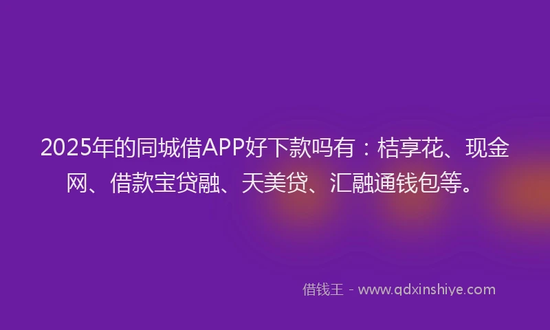 2025年的同城借APP好下款吗有：桔享花、现金网、借款宝贷融、天美贷、汇融通钱包等。