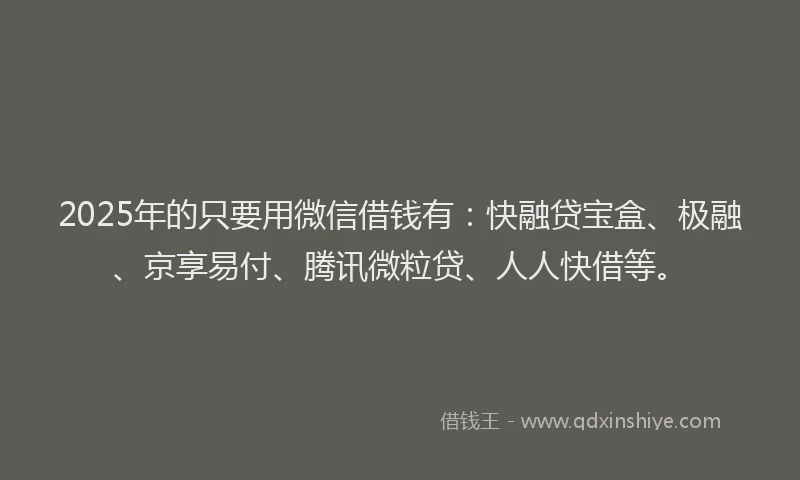 2025年的只要用微信借钱有：快融贷宝盒、极融、京享易付、腾讯微粒贷、人人快借等。