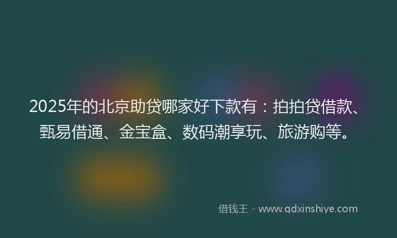 2025年的北京助贷哪家好下款有：拍拍贷借款、甄易借通、金宝盒、数码潮享玩、旅游购等。