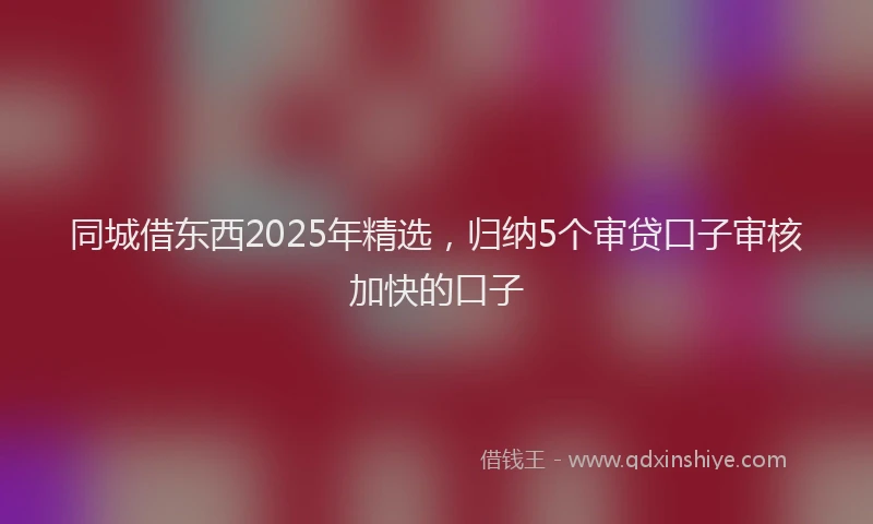 同城借东西2025年精选，归纳5个审贷口子审核加快的口子