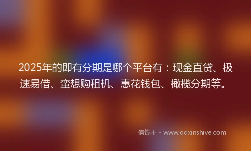 2025年的即有分期是哪个平台有：现金直贷、极速易借、蛮想购租机、惠花钱包、橄榄分期等。