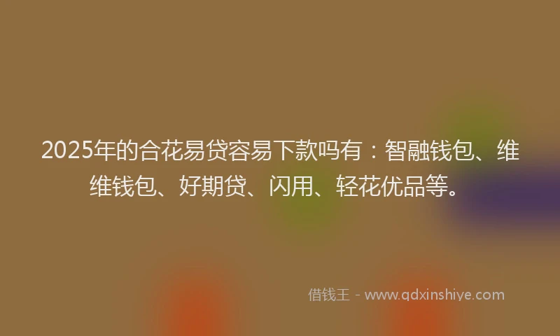2025年的合花易贷容易下款吗有：智融钱包、维维钱包、好期贷、闪用、轻花优品等。