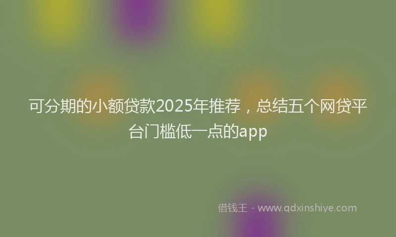 可分期的小额贷款2025年推荐，总结五个网贷平台门槛低一点的app