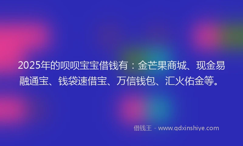 2025年的呗呗宝宝借钱有：金芒果商城、现金易融通宝、钱袋速借宝、万信钱包、汇火佑金等。