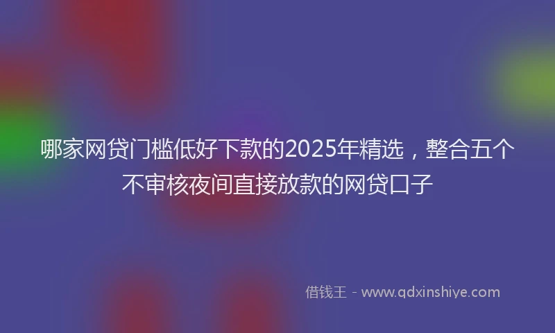 哪家网贷门槛低好下款的2025年精选，整合五个不审核夜间直接放款的网贷口子