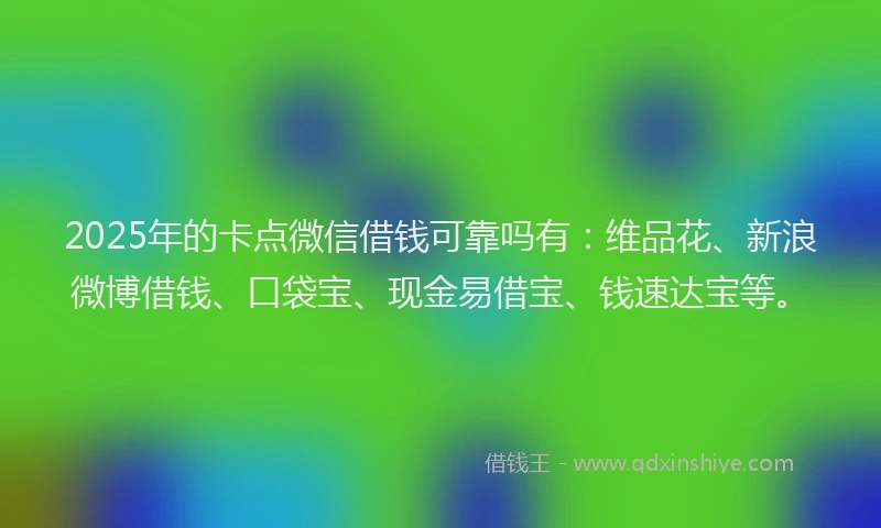 2025年的卡点微信借钱可靠吗有：维品花、新浪微博借钱、口袋宝、现金易借宝、钱速达宝等。