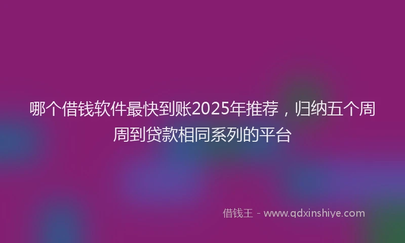 哪个借钱软件最快到账2025年推荐，归纳五个周周到贷款相同系列的平台