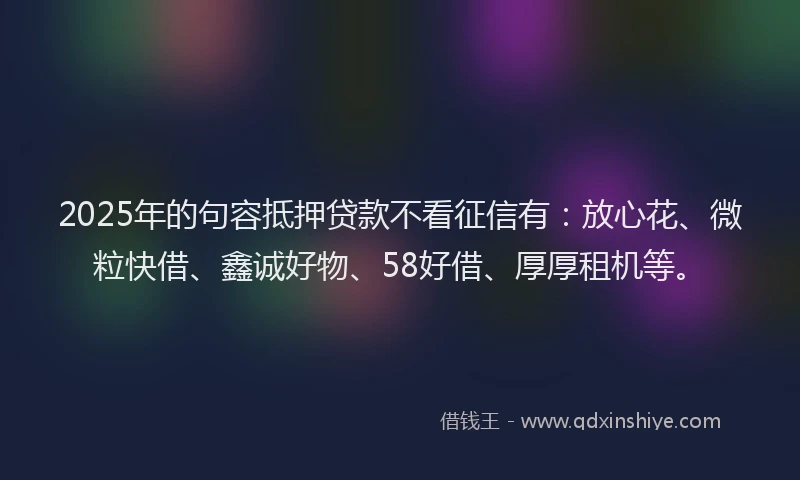 2025年的句容抵押贷款不看征信有：放心花、微粒快借、鑫诚好物、58好借、厚厚租机等。