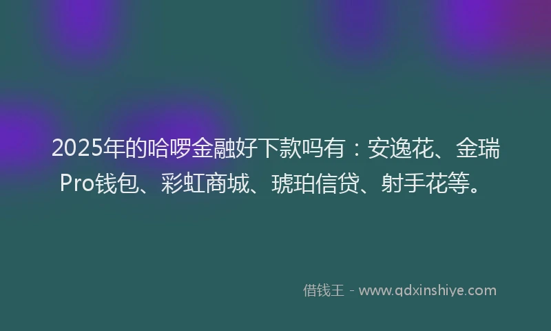 2025年的哈啰金融好下款吗有：安逸花、金瑞Pro钱包、彩虹商城、琥珀信贷、射手花等。