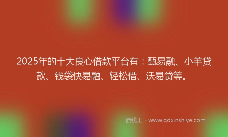2025年的十大良心借款平台有：甄易融、小羊贷款、钱袋快易融、轻松借、沃易贷等。