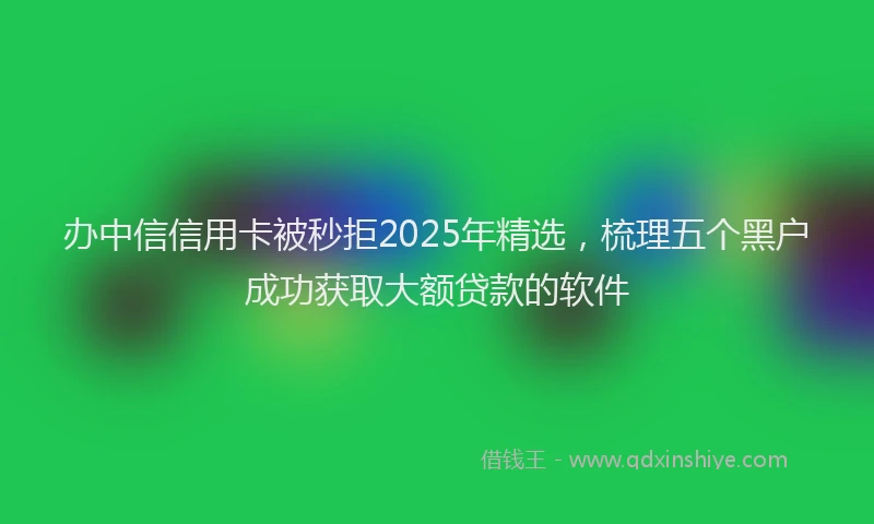 办中信信用卡被秒拒2025年精选，梳理五个黑户成功获取大额贷款的软件