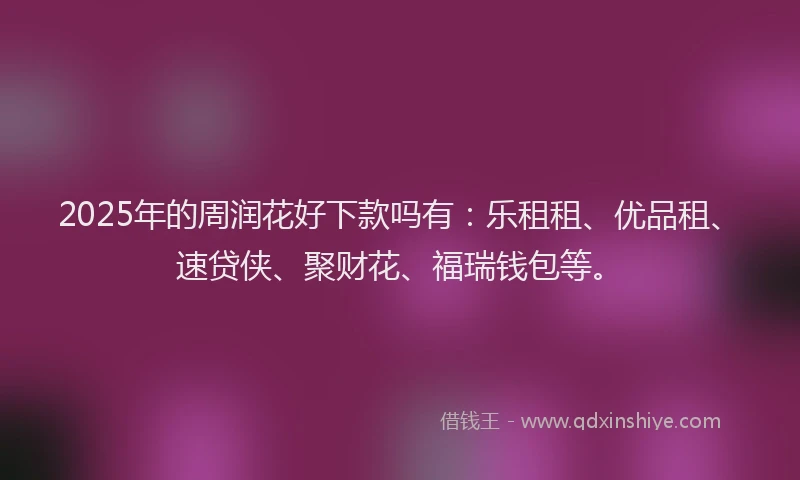 2025年的周润花好下款吗有：乐租租、优品租、速贷侠、聚财花、福瑞钱包等。