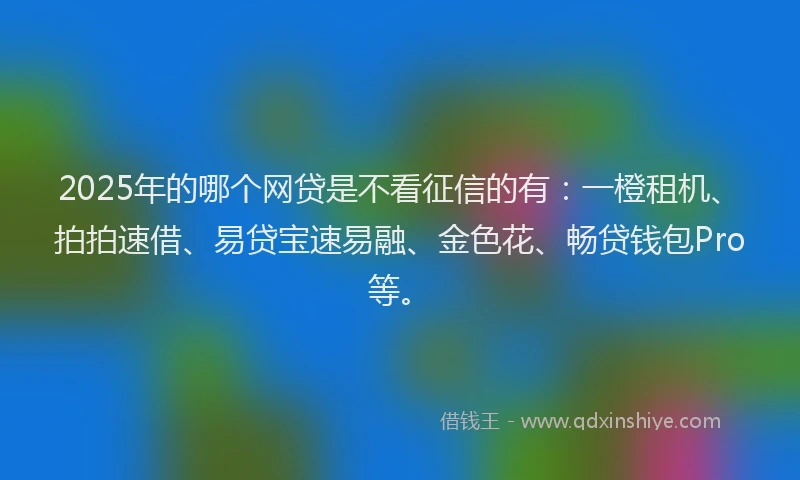 2025年的哪个网贷是不看征信的有：一橙租机、拍拍速借、易贷宝速易融、金色花、畅贷钱包Pro等。