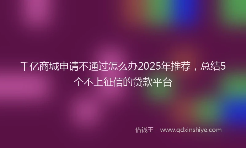 千亿商城申请不通过怎么办2025年推荐，总结5个不上征信的贷款平台