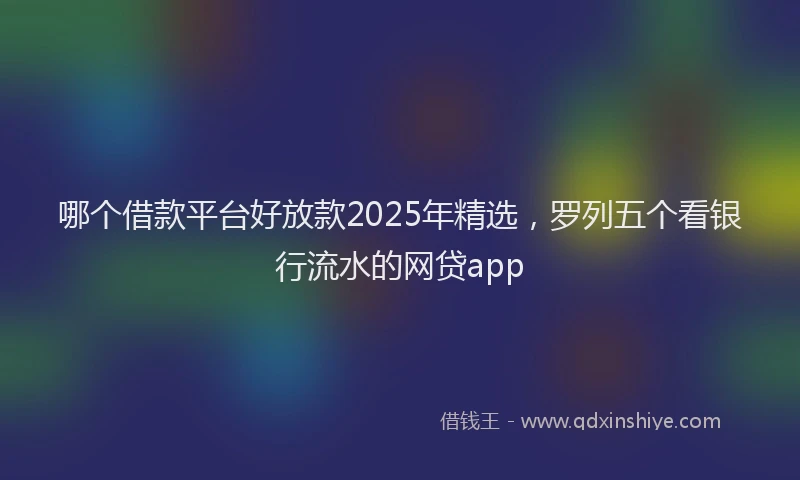 哪个借款平台好放款2025年精选，罗列五个看银行流水的网贷app