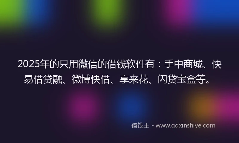 2025年的只用微信的借钱软件有：手中商城、快易借贷融、微博快借、享来花、闪贷宝盒等。