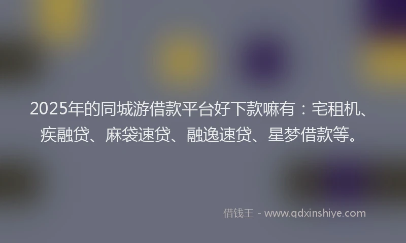 2025年的同城游借款平台好下款嘛有：宅租机、疾融贷、麻袋速贷、融逸速贷、星梦借款等。