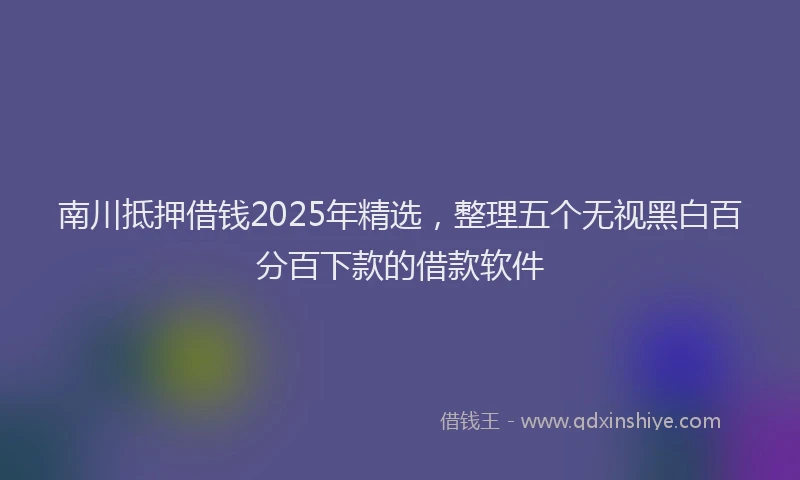 南川抵押借钱2025年精选，整理五个无视黑白百分百下款的借款软件