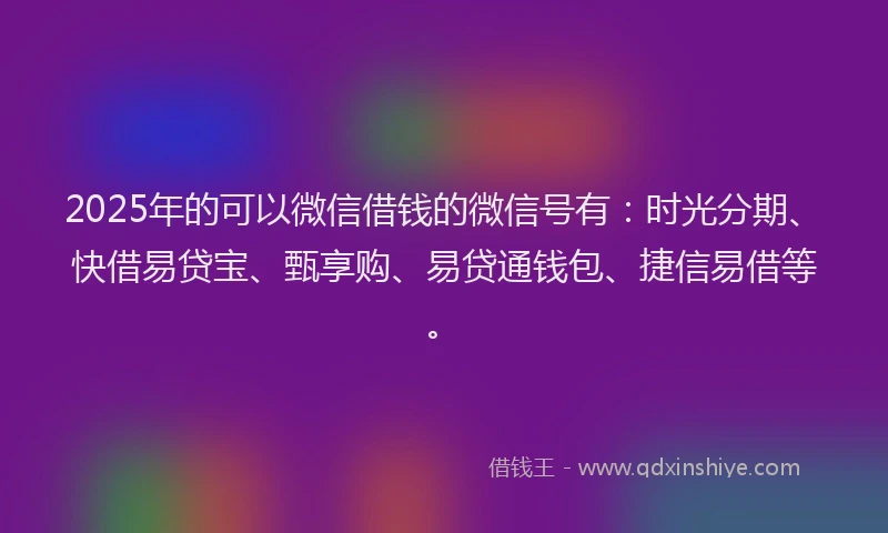 2025年的可以微信借钱的微信号有：时光分期、快借易贷宝、甄享购、易贷通钱包、捷信易借等。