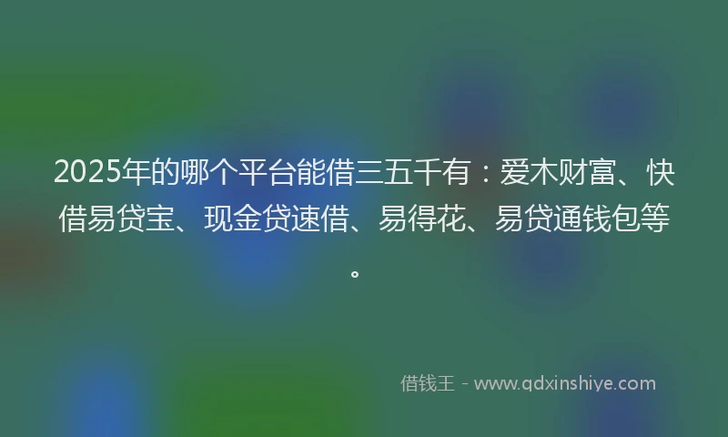 2025年的哪个平台能借三五千有：爱木财富、快借易贷宝、现金贷速借、易得花、易贷通钱包等。