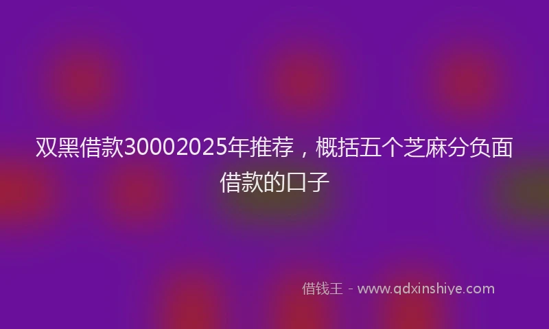 双黑借款30002025年推荐，概括五个芝麻分负面借款的口子