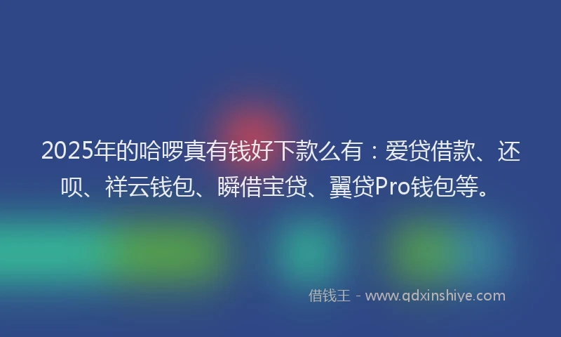 2025年的哈啰真有钱好下款么有：爱贷借款、还呗、祥云钱包、瞬借宝贷、翼贷Pro钱包等。