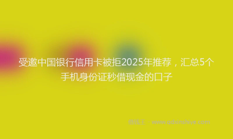 受邀中国银行信用卡被拒2025年推荐，汇总5个手机身份证秒借现金的口子