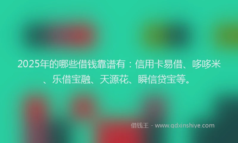 2025年的哪些借钱靠谱有：信用卡易借、哆哆米、乐借宝融、天源花、瞬信贷宝等。