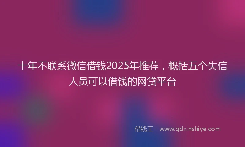 十年不联系微信借钱2025年推荐，概括五个失信人员可以借钱的网贷平台