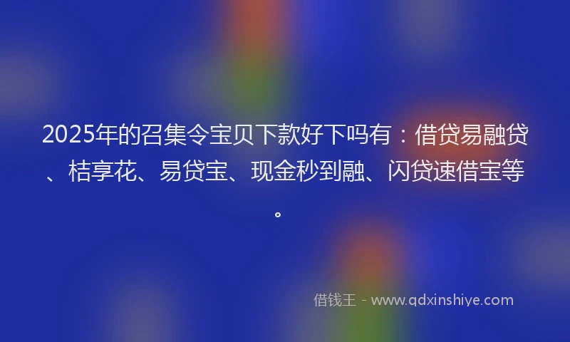 2025年的召集令宝贝下款好下吗有：借贷易融贷、桔享花、易贷宝、现金秒到融、闪贷速借宝等。
