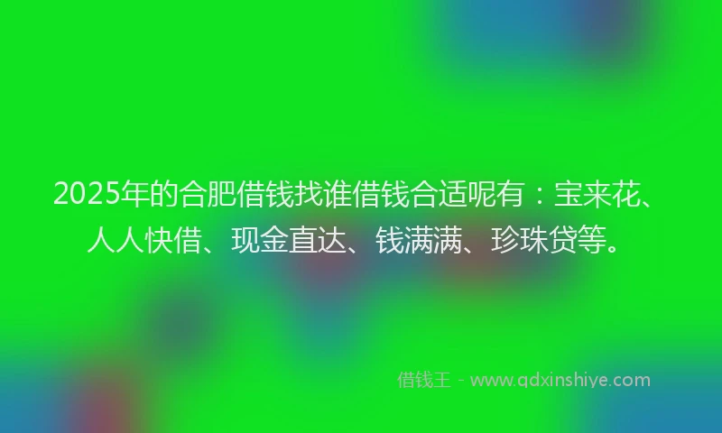 2025年的合肥借钱找谁借钱合适呢有：宝来花、人人快借、现金直达、钱满满、珍珠贷等。
