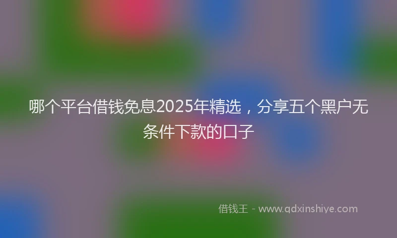 哪个平台借钱免息2025年精选，分享五个黑户无条件下款的口子
