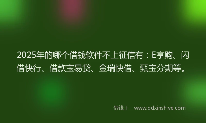 2025年的哪个借钱软件不上征信有：E享购、闪借快行、借款宝易贷、金瑞快借、甄宝分期等。
