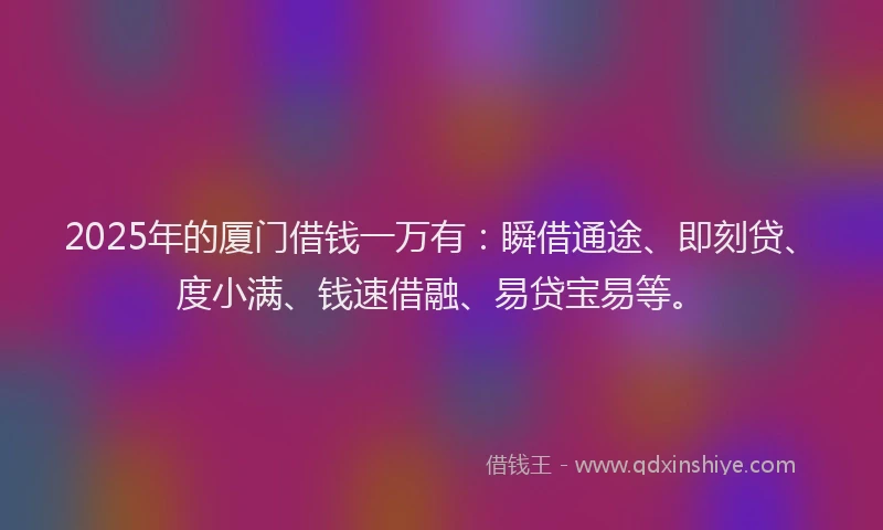 2025年的厦门借钱一万有：瞬借通途、即刻贷、度小满、钱速借融、易贷宝易等。