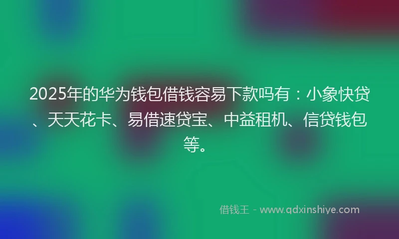 2025年的华为钱包借钱容易下款吗有：小象快贷、天天花卡、易借速贷宝、中益租机、信贷钱包等。