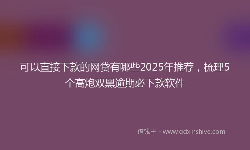 可以直接下款的网贷有哪些2025年推荐，梳理5个高炮双黑逾期必下款软件