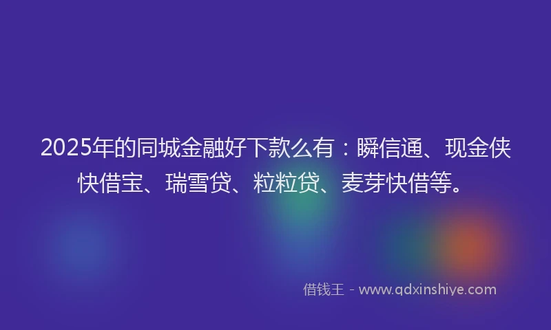 2025年的同城金融好下款么有：瞬信通、现金侠快借宝、瑞雪贷、粒粒贷、麦芽快借等。