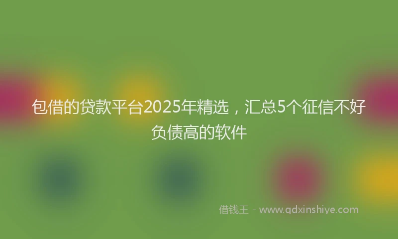 包借的贷款平台2025年精选，汇总5个征信不好负债高的软件