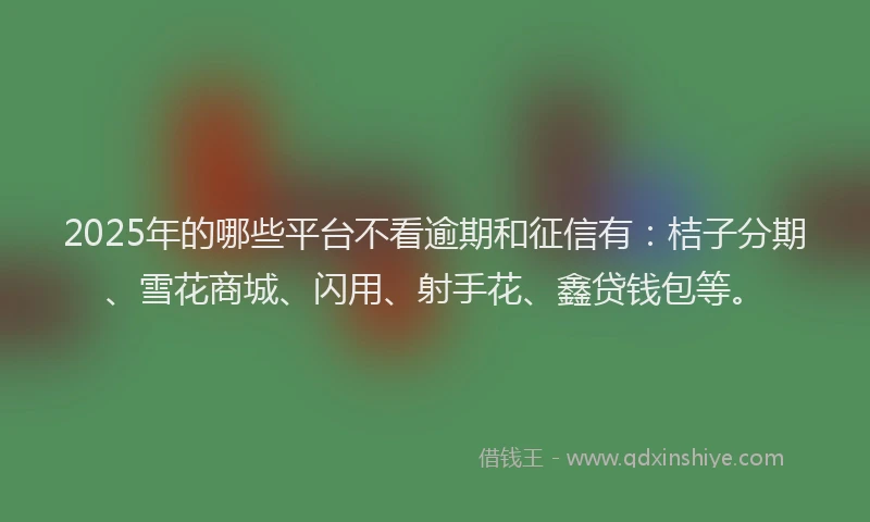 2025年的哪些平台不看逾期和征信有：桔子分期、雪花商城、闪用、射手花、鑫贷钱包等。