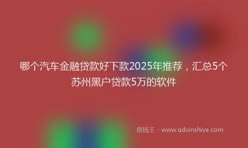 哪个汽车金融贷款好下款2025年推荐，汇总5个苏州黑户贷款5万的软件